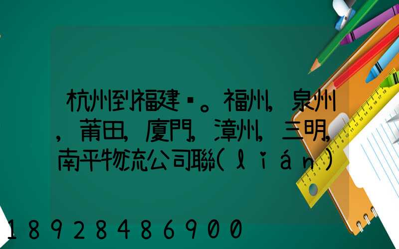 杭州到福建。福州,泉州,莆田,廈門,漳州,三明,南平物流公司聯(lián)系。。